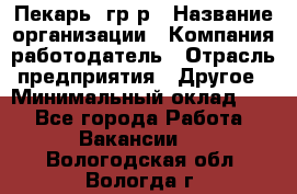 Пекарь– гр/р › Название организации ­ Компания-работодатель › Отрасль предприятия ­ Другое › Минимальный оклад ­ 1 - Все города Работа » Вакансии   . Вологодская обл.,Вологда г.